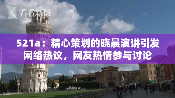 521a：精心策划的晓晨演讲引发网络热议，网友热情参与讨论