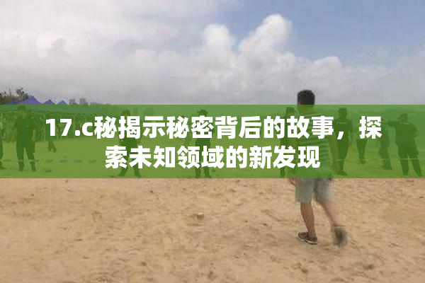 17.c秘揭示秘密背后的故事，探索未知领域的新发现
