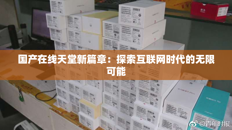 国产在线天堂新篇章：探索互联网时代的无限可能