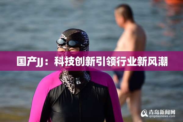 国产JJ：科技创新引领行业新风潮
