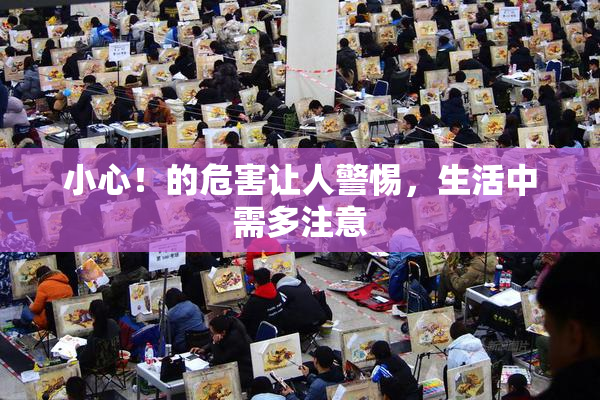 小心！的危害让人警惕，生活中需多注意