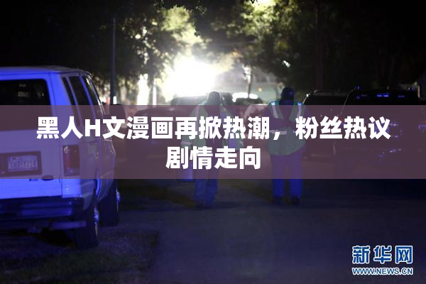 黑人H文漫画再掀热潮，粉丝热议剧情走向