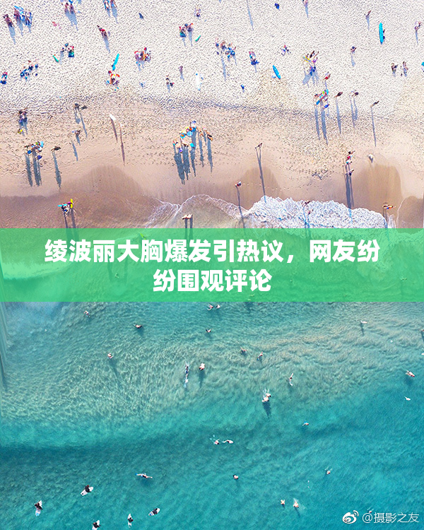 绫波丽大胸爆发引热议，网友纷纷围观评论