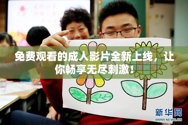 免费观看的成人影片全新上线，让你畅享无尽刺激！