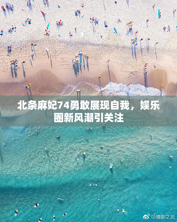 北条麻妃74勇敢展现自我，娱乐圈新风潮引关注