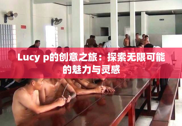 Lucy p的创意之旅：探索无限可能的魅力与灵感