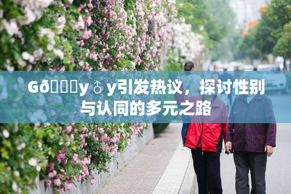 G🈚y♂y引发热议，探讨性别与认同的多元之路