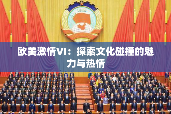 欧美激情VI：探索文化碰撞的魅力与热情