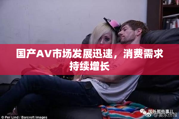 国产AV市场发展迅速，消费需求持续增长