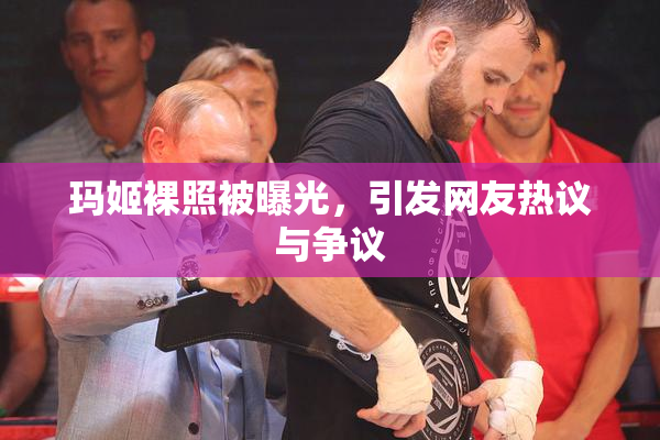玛姬裸照被曝光，引发网友热议与争议