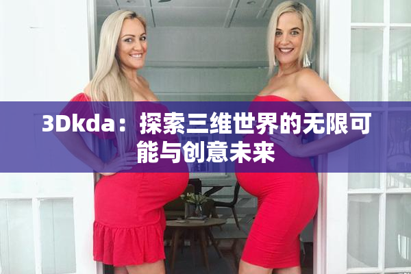 3Dkda：探索三维世界的无限可能与创意未来
