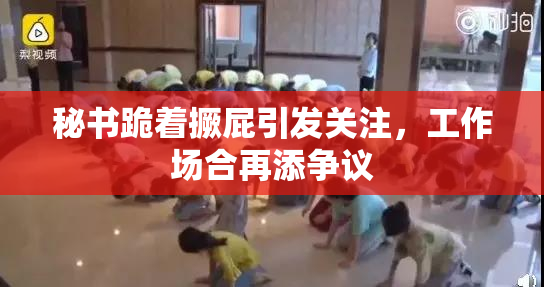 秘书跪着撅屁引发关注，工作场合再添争议