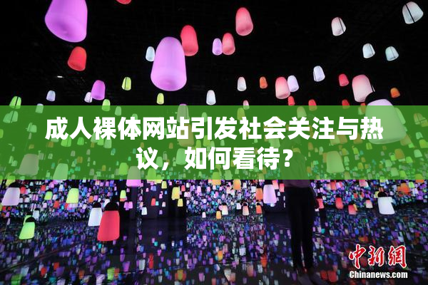 成人裸体网站引发社会关注与热议，如何看待？