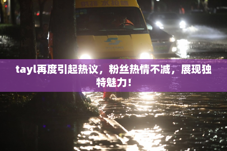 tayl再度引起热议，粉丝热情不减，展现独特魅力！