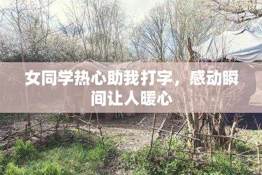 女同学热心助我打字，感动瞬间让人暖心