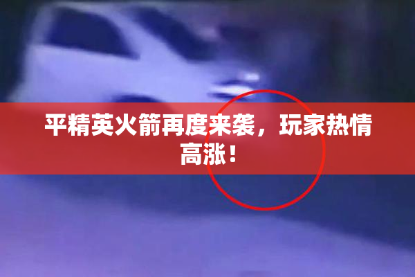 平精英火箭再度来袭，玩家热情高涨！