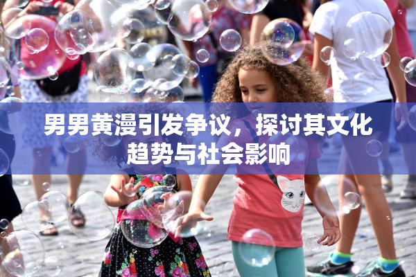 男男黄漫引发争议，探讨其文化趋势与社会影响