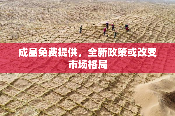 成品免费提供，全新政策或改变市场格局