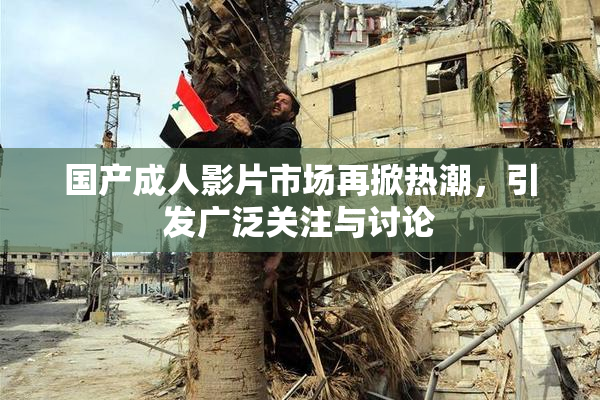 国产成人影片市场再掀热潮，引发广泛关注与讨论