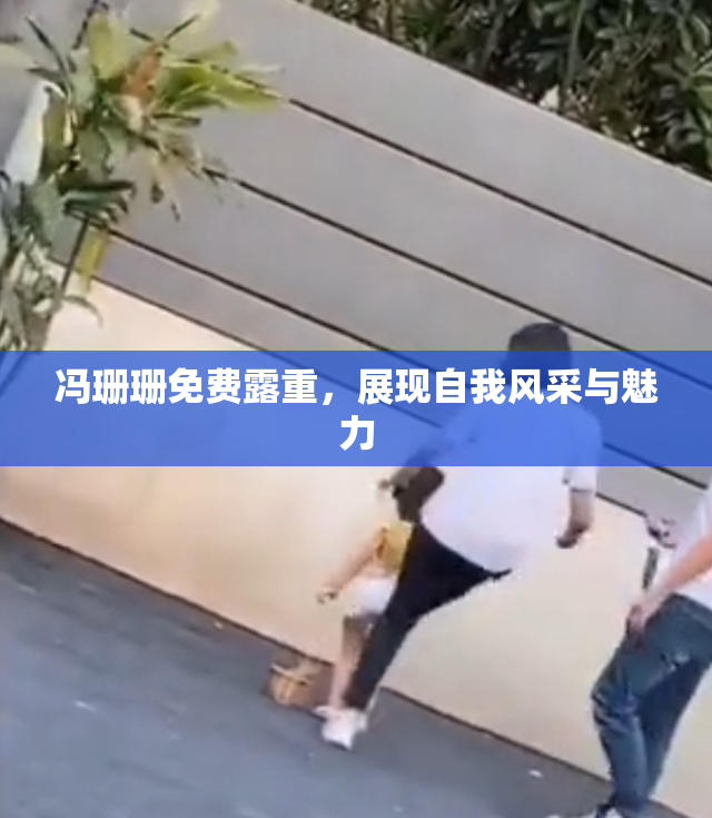 冯珊珊免费露重，展现自我风采与魅力