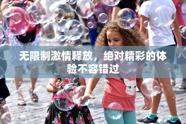 无限制激情释放，绝对精彩的体验不容错过