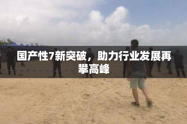 国产性7新突破，助力行业发展再攀高峰