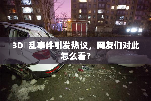 3D婬乱事件引发热议，网友们对此怎么看？