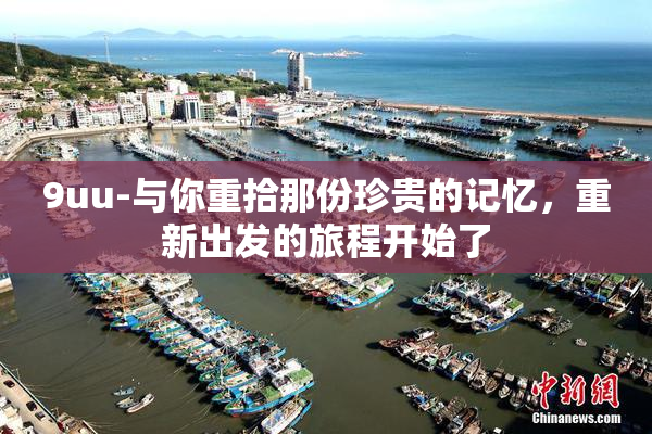 9uu-与你重拾那份珍贵的记忆，重新出发的旅程开始了
