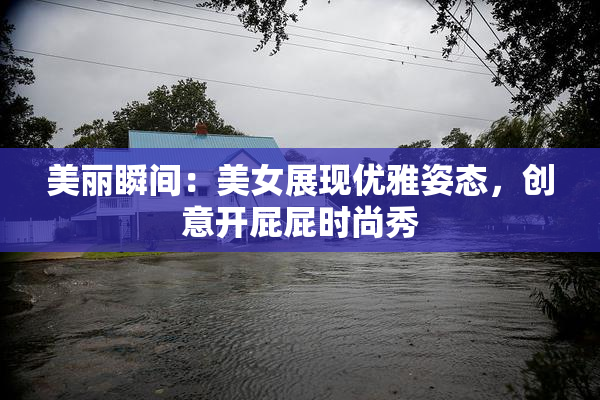 美丽瞬间：美女展现优雅姿态，创意开屁屁时尚秀