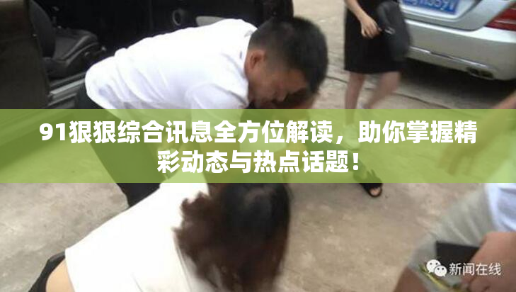 91狠狠综合讯息全方位解读，助你掌握精彩动态与热点话题！