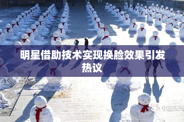 明星借助技术实现换脸效果引发热议