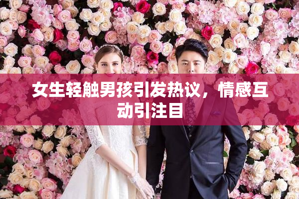 女生轻触男孩引发热议，情感互动引注目