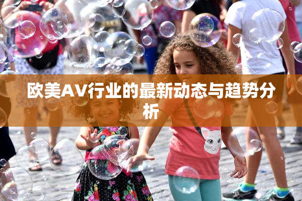 欧美AV行业的最新动态与趋势分析
