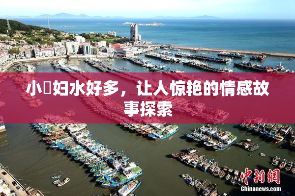 小婬妇水好多，让人惊艳的情感故事探索