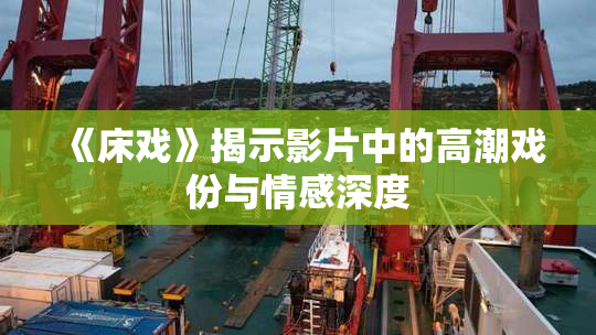 《床戏》揭示影片中的高潮戏份与情感深度