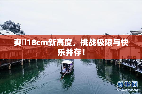 爽擼18cm新高度，挑战极限与快乐并存！