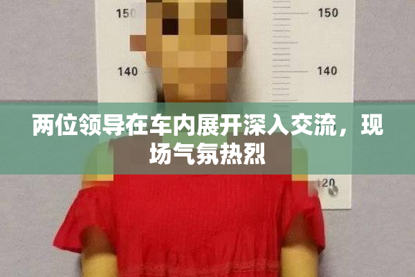 两位领导在车内展开深入交流，现场气氛热烈