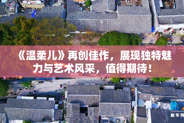 《温柔儿》再创佳作，展现独特魅力与艺术风采，值得期待！