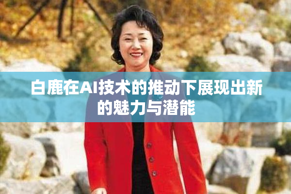 白鹿在AI技术的推动下展现出新的魅力与潜能