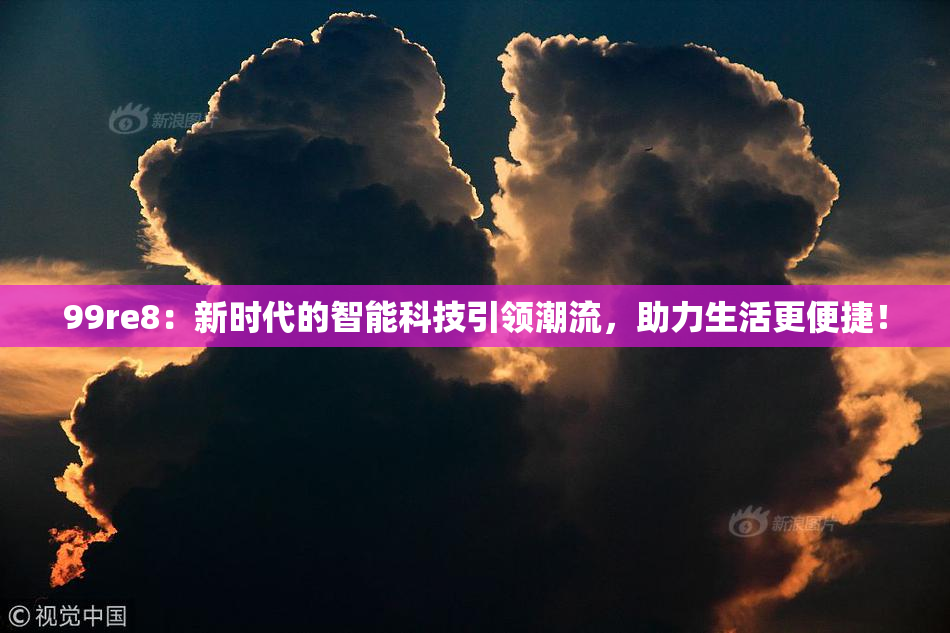 99re8：新时代的智能科技引领潮流，助力生活更便捷！