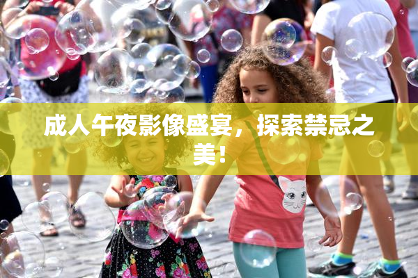 成人午夜影像盛宴，探索禁忌之美！