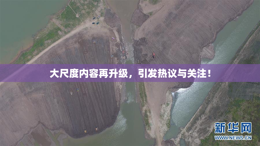 大尺度内容再升级，引发热议与关注！