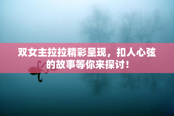 双女主拉拉精彩呈现，扣人心弦的故事等你来探讨！