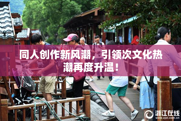 同人创作新风潮，引领次文化热潮再度升温！