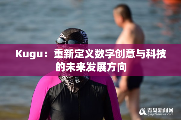 Kugu：重新定义数字创意与科技的未来发展方向