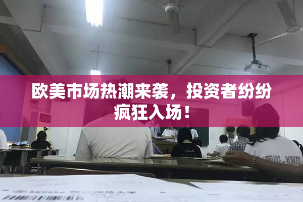 欧美市场热潮来袭，投资者纷纷疯狂入场！