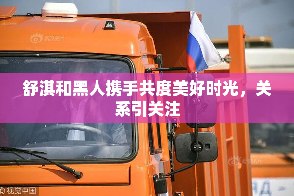 舒淇和黑人携手共度美好时光，关系引关注