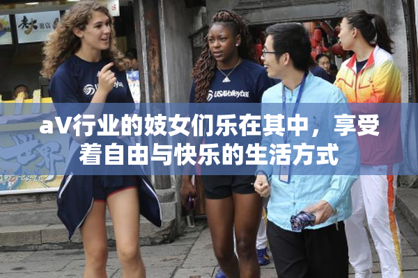 aV行业的妓女们乐在其中，享受着自由与快乐的生活方式