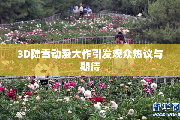 3D陆雪动漫大作引发观众热议与期待