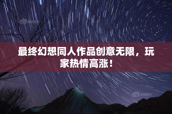 最终幻想同人作品创意无限，玩家热情高涨！
